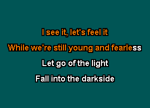 Isee it, let's feel it

While we're still young and fearless

Let go ofthe light
Fall into the darkside