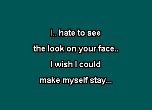 I.. hate to see
the look on your face..

lwish I could

make myself stay...