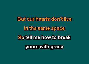 But our hearts don't live

in the same space

So tell me how to break

yours with grace