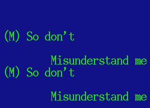(M) So don t

Misunderstand me
(M) So don t

Misunderstand me