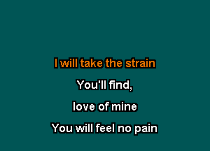 lwill take the strain
You'll find,

love of mine

You will feel no pain