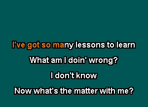 I've got so many lessons to learn

What am I doin' wrong?

I don't know

Now what's the matter with me?