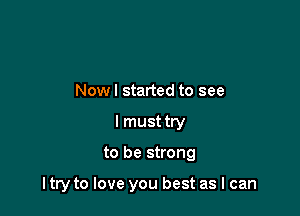 Nowl started to see
I must try

to be strong

I try to love you best as I can