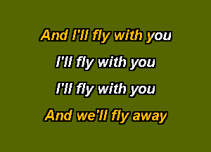 And N! fIy with you
I'M fIy with you
I'll fly with you

And we'll fly away