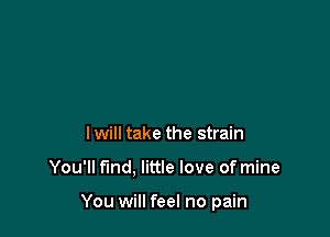 Iwill take the strain

You'll fund, little love of mine

You will feel no pain
