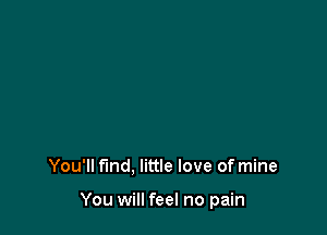 You'll find. little love of mine

You will feel no pain