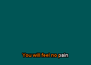 You will feel no pain