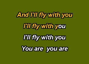 And N! fIy with you

I'M fIy with you
I'll fly with you

You are you are