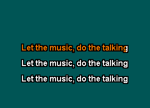 Let the music, do the talking
Let the music, do the talking

Let the music, do the talking