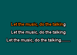 Let the music, do the talking
Let the music, do the talking

Let the music. do the talking .........