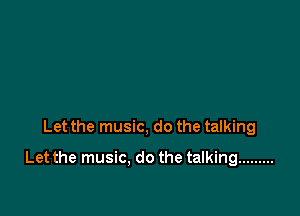 Let the music, do the talking

Let the music. do the talking .........