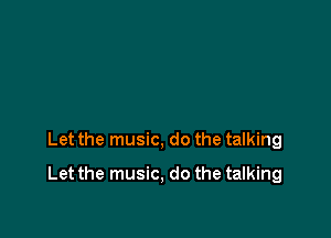 Let the music, do the talking

Let the music, do the talking