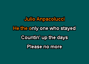 Julio Anpacolucci

He the only one who stayed

Countin' up the days

Please no more