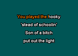 You played the hooky

'stead of schoolin'
Son of a bitch
put out the light