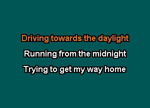 Driving towards the daylight

Running from the midnight

Trying to get my way home