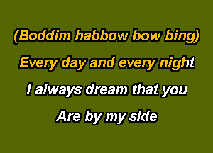 (Boddim habbow bow hing
Every day and every night

I always dream that you

Are by my side