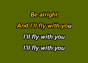 Be alright
And I'll fIy with you
H! fly with you

I'll fly with you