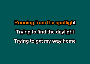 Running from the spotlight
Trying to find the daylight

Trying to get my way home