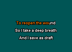 To reopen the wound

So I take a deep breath

And I save as draft