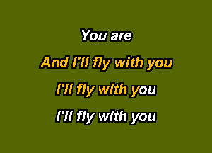 You are

And I'M ffy with you

I'll fly with you
I'll fiy with you