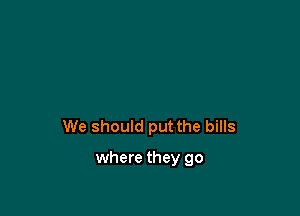 We should put the bills

where they go