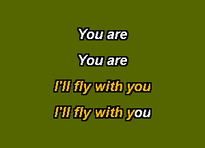You are
You are

m fly with you

I'll fly with you