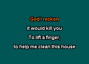 God I reckon

it would kill you

To lift a finger,

to help me clean this house