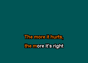 The more it hurts,

the more it's right