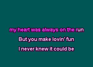 my heart was always on the run

But you make lovin' fun

lnever knew it could be