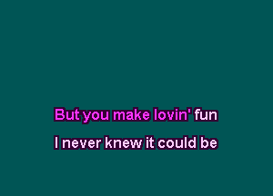 But you make lovin' fun

lnever knew it could be