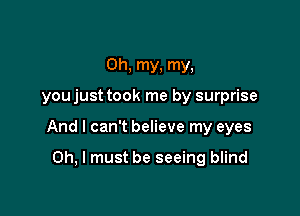 Oh. my, my,

you just took me by surprise

And I can't believe my eyes

Oh, I must be seeing blind