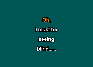 Oh,

I must be

seeing
blind ......