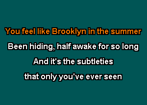 You feel like Brooklyn in the summer
Been hiding, half awake for so long

And it's the subtleties

that only you've ever seen