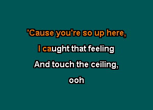 'Cause you're so up here,

lcaught that feeling

And touch the ceiling,

ooh