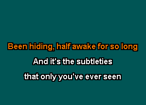 Been hiding, half awake for so long

And it's the subtleties

that only you've ever seen