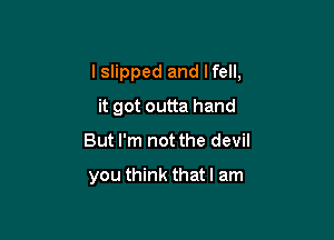 I slipped and lfell,

it got outta hand
But I'm not the devil

you think that I am