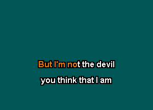 But I'm not the devil

you think that I am