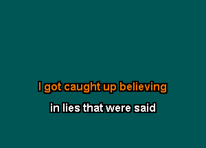 I got caught up believing

in lies that were said