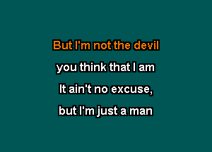 But I'm not the devil

you think that I am

It ain't no excuse,

but I'm just a man