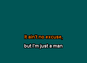 It ain't no excuse,

but l'mjust a man