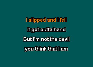 I slipped and lfell

it got outta hand
But I'm not the devil

you think that I am