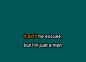 It ain't no excuse,

but l'mjust a man