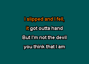 I slipped and lfell,

it got outta hand
But I'm not the devil

you think that I am