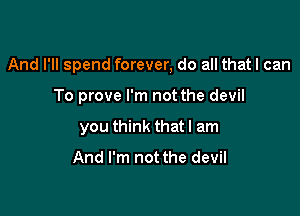 And I'll spend forever, do all thatl can

To prove I'm not the devil
you think thatl am
And I'm not the devil