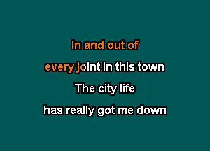 In and out of
everyjoint in this town
The city life

has really got me down