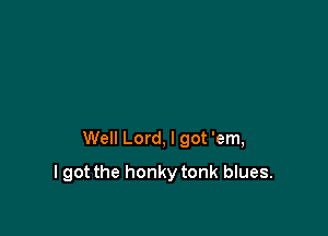 Well Lord, I got 'em,

I got the honky tonk blues.