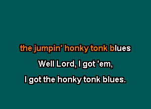 thejumpin' honky tonk blues

Well Lord, I got 'em,

I got the honky tonk blues.