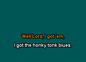 Well Lord, I got 'em,

I got the honky tonk blues.