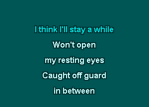 lthink I'll stay a while
Won't open

my resting eyes

Caught offguard

in between