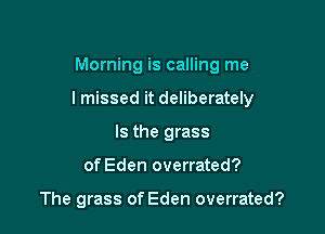 Morning is calling me

lmissed it deliberately

Is the grass
of Eden overrated?

The grass of Eden overrated?